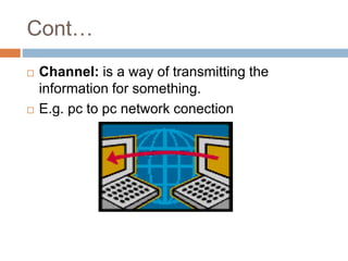 Cont…
 Channel: is a way of transmitting the
information for something.
 E.g. pc to pc network conection
 