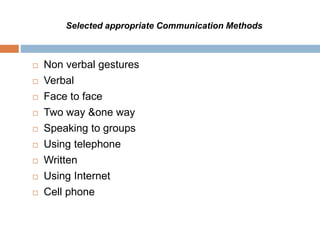  Non verbal gestures
 Verbal
 Face to face
 Two way &one way
 Speaking to groups
 Using telephone
 Written
 Using Internet
 Cell phone
Selected appropriate Communication Methods
 
