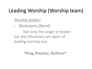 Leading Worship (Worship team)
Worship leaders
- Musicians (Band)
Not only the singer or leader
but also Musicians are apart of
leading worship too.
*Pray, Practice, Perform*
 