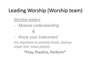 Leading Worship (Worship team)
Worship leaders
- Musical understanding
&
- Know your Instrument
Are important to worship leader, backup
singer and music players.
*Pray, Practice, Perform*
 