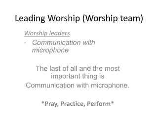 Leading Worship (Worship team)
Worship leaders
- Communication with
microphone
The last of all and the most
important thing is
Communication with microphone.
*Pray, Practice, Perform*
 
