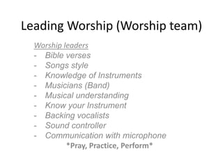 Leading Worship (Worship team)
Worship leaders
- Bible verses
- Songs style
- Knowledge of Instruments
- Musicians (Band)
- Musical understanding
- Know your Instrument
- Backing vocalists
- Sound controller
- Communication with microphone
*Pray, Practice, Perform*
 