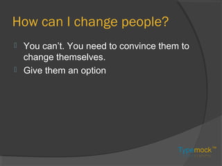 How can I change people?
 You can’t. You need to convince them to
change themselves.
 Give them an option
 