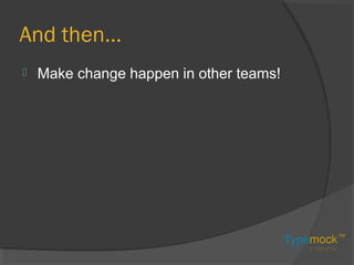 And then…
 Make change happen in other teams!
 