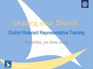 2013 RI CONVENTION
District Rotaract Representative Training
Saturday, 22 June 2013
Leading your District
 