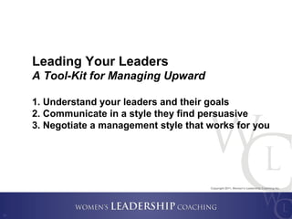 Copyright 2011, Women’s Leadership Coaching Inc.
17
Leading Your Leaders
A Tool-Kit for Managing Upward
1. Understand your...