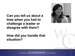 Copyright 2011, Women’s Leadership Coaching Inc.
22
Can you tell us about a
time when you had to
challenge a leader or
dis...