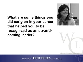 Copyright 2011, Women’s Leadership Coaching Inc.
8
What are some things you
did early on in your career,
that helped you t...