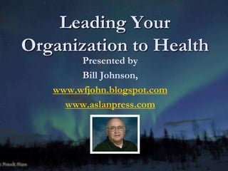 Leading Your
Organization to Health
Presented by
Bill Johnson,
www.wfjohn.blogspot.com
www.aslanpress.com
 
