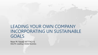 LEADING YOUR OWN COMPANY
INCORPORATING UN SUSTAINABLE
GOALS
Noor M. Faisal| 187774211|
GSL275: Leading a Global Business
 