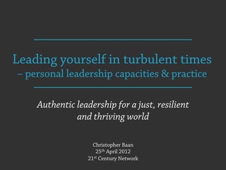 Leading yourself in turbulent times
– personal leadership capacities & practice

    Authentic leadership for a just, resilient
              and thriving world

                    Christopher Baan
                     25th April 2012
                  21st Century Network
 