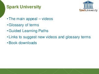 20
Spark University
•The main appeal – videos
•Glossary of terms
•Guided Learning Paths
•Links to suggest new videos and g...
