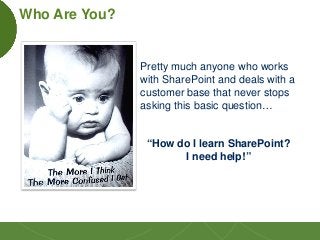 3
Pretty much anyone who works
with SharePoint and deals with a
customer base that never stops
asking this basic question…...
