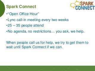 30
Spark Connect
•“Open Office Hour”
•Lync call-in meeting every two weeks
•25 – 35 people attend
•No agenda, no restricti...