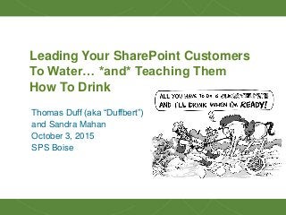 1
Leading Your SharePoint Customers
To Water… *and* Teaching Them
How To Drink
Thomas Duff (aka “Duffbert”)
and Sandra Mahan
October 3, 2015
SPS Boise
 