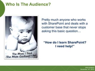 4
SPS Portland
November 14th, 2015
Pretty much anyone who works
with SharePoint and deals with a
customer base that never ...