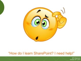 10
SPS Redmond
October 24th, 2015
“How do I learn SharePoint? I need help!”
 