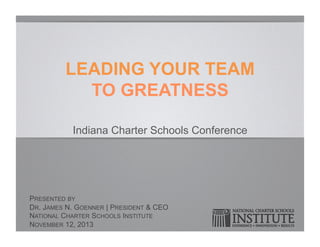 LEADING YOUR TEAM
TO GREATNESS
Indiana Charter Schools Conference

PRESENTED BY
DR. JAMES N. GOENNER | PRESIDENT & CEO
NATIONAL CHARTER SCHOOLS INSTITUTE
NOVEMBER 12, 2013

 