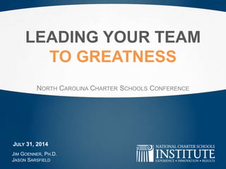 LEADING YOUR TEAM
TO GREATNESS
NORTH CAROLINA CHARTER SCHOOLS CONFERENCE
JIM GOENNER, PH.D.
JASON SARSFIELD
JULY 31, 2014
 