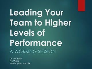Leading Your
Team to Higher
Levels of
Performance
A WORKING SESSION
Dr. Jim Bohn
Pro/Axios
Minneapolis, MN USA

 