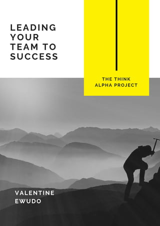 LEADING
YOUR
TEAM TO
SUCCESS
THE THINK
ALPHA PROJECT
VALENTINE
EWUDO
 