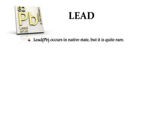 LEAD
Lead(Pb) occurs in native state, but it is quite rare.
 