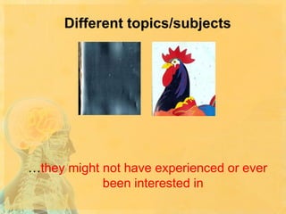 Different topics/subjects

…they might not have experienced or ever
been interested in

 