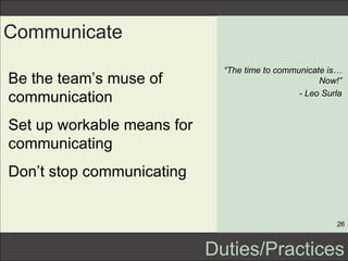 <ul><li>Be the team’s muse of communication </li></ul><ul><li>Set up workable means for communicating </li></ul><ul><li>Do...