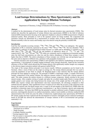 Chemistry and Materials Research
ISSN 2224- 3224 (Print) ISSN 2225- 0956 (Online)
Vol.3 No.10, 2013

www.iiste.org

Lead Isotope Determinations by Mass Spectrometry and Its
Application by Isotope Dilution Technique
KHALIL .I. HUSSAIN
Department of Chemistry, College of Education-Ibn Al-Haitham, University of Baghdad
Abstract
A method for the determination of Lead isotope ratios by thermal ionization mass spectrometry (TIMS). This
method also describes the application of isotope dilution mass spectrometry (IDMS) to the field of reference
material (RM) characterization focusing on the approach. Emphasis is placed on IDMS measurements of highest
analytical quality. Basic principles as well as the equation system are being recalled. The evaporation and
ionization currents are determined for a measurement of isotopic ratios of head, employing double rhenium
filament assembly in the ion source and Faraday cup as the detector using the presently available RM.
Introduction
Lead has four naturally-occurring isotopes: 204Pb, 206Pb, 207Pb and 208Pb. 204Pb is not radiogenic. The isotopic
composition of Pb is commonly expressed as the ratios 208Pb/ 206Pb or 206Pb/ 207Pb. The less abundant 204Pb is
often used as a reference in geochronological studies because it is stable and its abundance is constant [1]. The
other three (206Pb, 207Pb and 208Pb) are the end products of radioactive decay of 238U, 235U and 232Th,
respectively[2]. The 207Pb/ 206Pb and 208Pb/ 206Pb values are commonly used in comparing environmental samples
since the total lead concentrations are often low and the relative abundances of these three isotopes is much
higher than that of 204Pb. The relative abundances of these isotopes vary with the type and geological ages of
the rocks and ore deposits at different sites, and hence with geographic locations [3].
Thermal ionization mass spectrometry (TIMS) is still regarded as the definitive methodology for lead isotope
measurements. A development of sample loading technique using silicagel drastically. Improved the ionization
efficiency of Pb in TIMS, which allowed the Pb isotope analysis with significantly smaller sample size compared
to the electron impact ionization method with gaseous methyl Pb [4].
The origin of the isotope dilution principle is not known exactly. Different assumptions can be found in the
literature, where o most of them see the origin in zoology [5]. The isotope dilution principle first was used to
count the population of rare birds on islands. M. Berglund found a clear reference that the isotope dilution
principle has been applied in zoology [6]. The principle of IDMS is surprisingly simple. A sample with known
isotopic composition of the analyte element, but unknown element content is mixed with a known amount of
spike. This spike contains the analyte element in a different isotopic compositor. Ideally enriched in the rarest
natural isotope. After complete mixing of sample and spike the so-called sample-spike blend or isotope diluted
sample gained a new isotope ratio being between the isotope ratio of the sample and that of the spike [7]. As
IDMS only requires isotope ratio determination and mass measurements, the advantage compared to other
methods become apparent: After equilibration losses of analyte do not affect the accuracy of the analytical result,
because the measure and, the blend isotope ratio, is equal in all sub-samples of the blend [8,9]. IDMS offers the
possibility to determine major (%) to ultra-trace concentrations (˂ ng. Kg) of elements, species and compounds
in various matrices. The factor that IDMS has the potential to produce analytical results of highest accuracy and
precision, metrologically denoted to as smallest uncertainties, makes it most suitable as reference method for RM
characterization [10]. In the last years the utility of inductively coupled plasma mass spectrometry (ICP-MS) in
Pb isotopic studies has been explored and the development of sensitive and highly precise analytical techniques
based on ICP-MS has allowed the determination of isotopic relations of Pb in environmental and geologic
materials[11-13].
Experimental:
Apparatus
__
Thermal ionization mass spectrometer (MAT 261), Finnigan Mat Co. (Germany). The characteristics of this
instrument are as follow
__
Single focusing.
__
A multiple filament assembly.
__
Varying magnetic field.
__
The ion current is measured by either a Faraday cup or secondary electron multiplier.
__
Angle of deflection 90 ͦ .
__
Background determination after each scan.
__
Ion accelerating voltage 10 KV.

40

 