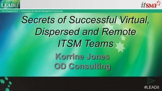 #LEADit
Korrine Jones
OD Consulting
Secrets of Successful Virtual,
Dispersed and Remote
ITSM Teams
 