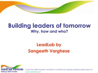 Building leaders of tomorrow Why, how and who? LeadLab by Sangeeth Varghese 