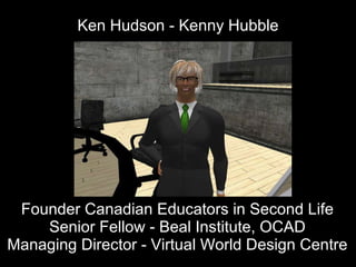 Ken Hudson - Kenny Hubble Founder Canadian Educators in Second Life Senior Fellow - Beal Institute, OCAD Managing Director - Virtual World Design Centre 