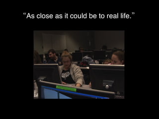 “ As close as it could be to real life.” 