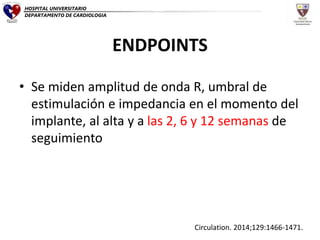 • Se miden amplitud de onda R, umbral de
estimulación e impedancia en el momento del
implante, al alta y a las 2, 6 y 12 semanas de
seguimiento
Circulation. 2014;129:1466-1471.
HOSPITAL UNIVERSITARIO
DEPARTAMENTO DE CARDIOLOGIA
ENDPOINTS
 