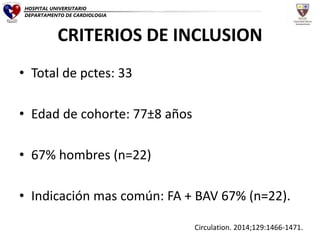 CRITERIOS DE INCLUSION
• Total de pctes: 33
• Edad de cohorte: 77±8 años
• 67% hombres (n=22)
• Indicación mas común: FA + BAV 67% (n=22).
Circulation. 2014;129:1466-1471.
HOSPITAL UNIVERSITARIO
DEPARTAMENTO DE CARDIOLOGIA
 