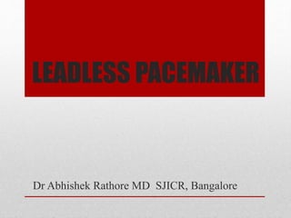 LEADLESS PACEMAKER
Dr Abhishek Rathore MD SJICR, Bangalore
 