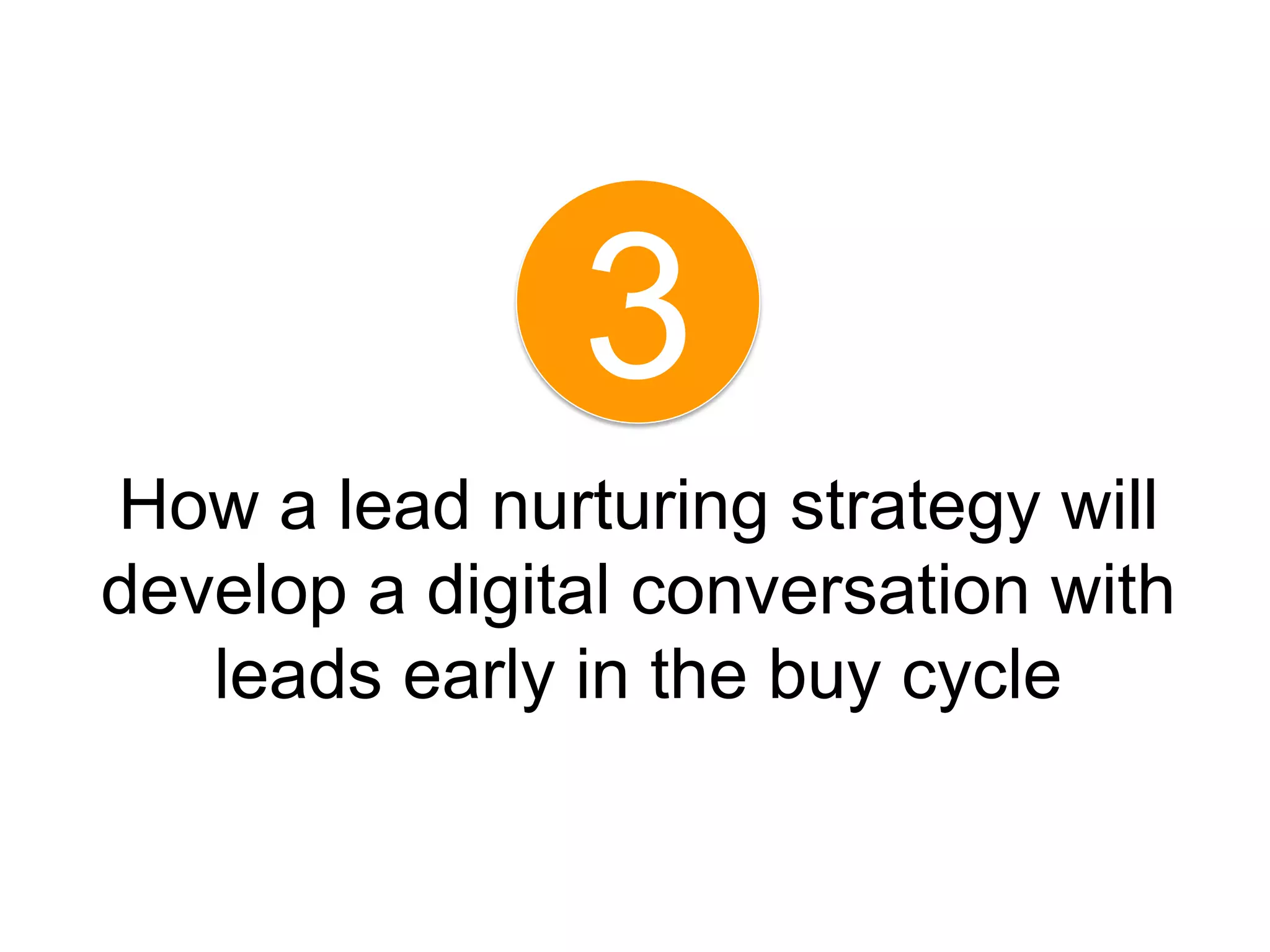 3
How a lead nurturing strategy will
develop a digital conversation with
   leads early in the buy cycle
 