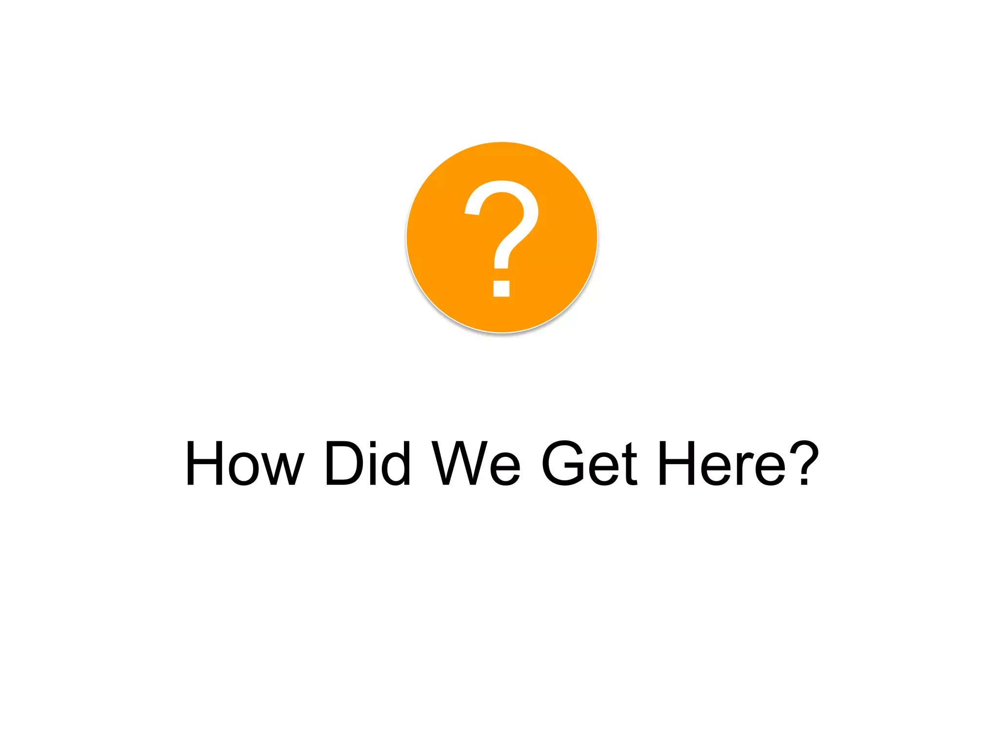 ?
How Did We Get Here?
 