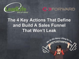 The 4 Key Actions That Define
  and Build A Sales Funnel
       That Won’t Leak
                             eavy Lifting f
                        the H              or Y
                   e do                        ou
                  W
 