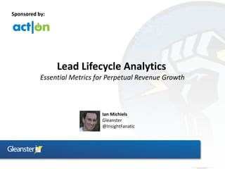 Sponsored by:




                Lead Lifecycle Analytics
           Essential Metrics for Perpetual Revenue Growth



                              Ian Michiels
                              Gleanster
                              @InsightFanatic
 