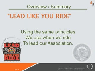 Jan-15
( C ) 2 0 1 4 I N T E N T I O N A L A C H I E V E M E N T S
1
“LEAD LIKE YOU RIDE”
Overview / Summary
Using the same principles
We use when we ride
To lead our Association.
 