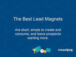The Best Lead Magnets
Are short, simple to create and
consume, and leave prospects
wanting more.
 