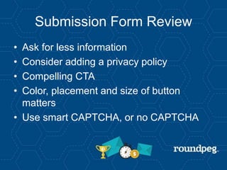 Submission Form Review
• Ask for less information
• Consider adding a privacy policy
• Compelling CTA
• Color, placement and size of button
matters
• Use smart CAPTCHA, or no CAPTCHA
 
