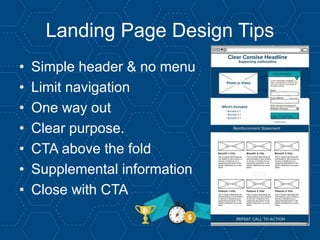 Landing Page Design Tips
• Simple header & no menu
• Limit navigation
• One way out
• Clear purpose.
• CTA above the fold
• Supplemental information
• Close with CTA
 