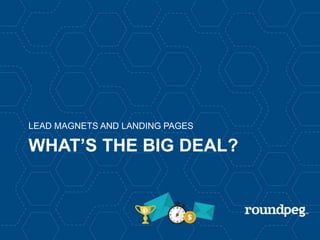 WHAT’S THE BIG DEAL?
LEAD MAGNETS AND LANDING PAGES
 