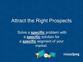 Attract the Right Prospects
Solve a specific problem with
a specific solution for
a specific segment of your
market.
 