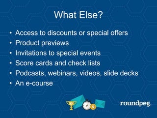 What Else?
• Access to discounts or special offers
• Product previews
• Invitations to special events
• Score cards and check lists
• Podcasts, webinars, videos, slide decks
• An e-course
 