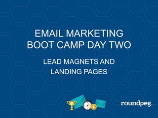 EMAIL MARKETING
BOOT CAMP DAY TWO
LEAD MAGNETS AND
LANDING PAGES
 