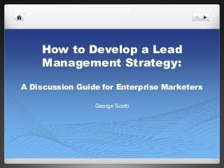 How to Develop a Lead
Management Strategy:
A Discussion Guide for Enterprise Marketers
George Scotti
 