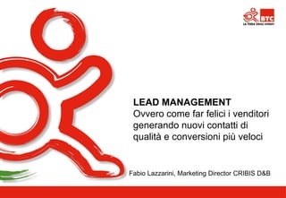 LEAD MANAGEMENT Ovvero come far felici i venditori generando nuovi contatti di qualità e conversioni più veloci 
Fabio Lazzarini, Marketing Director CRIBIS D&B  